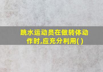 跳水运动员在做转体动作时,应充分利用( )